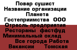 Повар-сушист › Название организации ­ Планета Гостеприимства, ООО › Отрасль предприятия ­ Рестораны, фастфуд › Минимальный оклад ­ 30 000 - Все города Работа » Вакансии   . Томская обл.,Кедровый г.